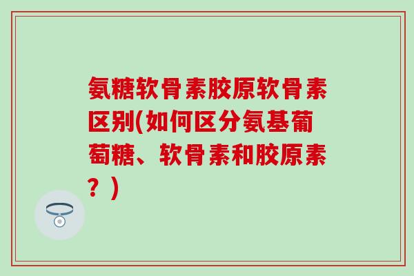 氨糖软骨素胶原软骨素区别(如何区分氨基葡萄糖、软骨素和胶原素?) 氨糖软骨素胶原软骨素区别(如何区分氨基葡萄糖、软骨素和胶原素?)