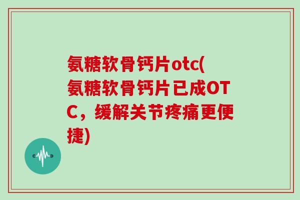氨糖软骨钙片otc(氨糖软骨钙片已成OTC，缓解关节更便捷)