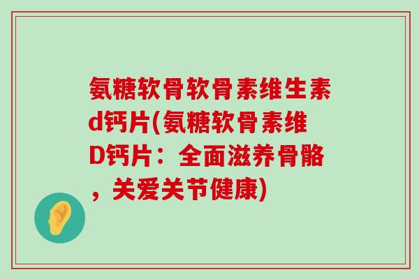 氨糖软骨软骨素维生素d钙片(氨糖软骨素维D钙片：全面滋养骨骼，关爱关节健康)