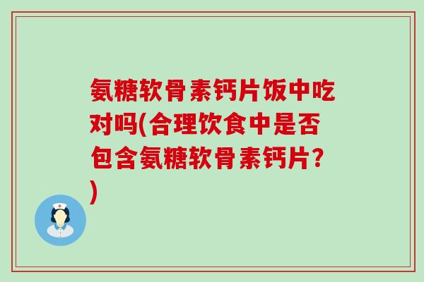 氨糖软骨素钙片饭中吃对吗(合理饮食中是否包含氨糖软骨素钙片？)
