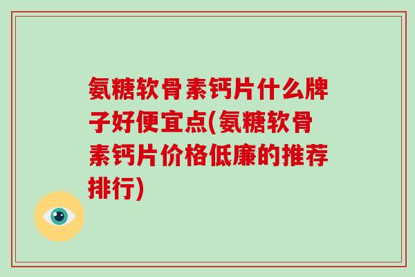 氨糖软骨素钙片什么牌子好便宜点(氨糖软骨素钙片价格低廉的推荐排行) 氨糖软骨素钙片什么牌子好便宜点(氨糖软骨素钙片价格低廉的推荐排行)