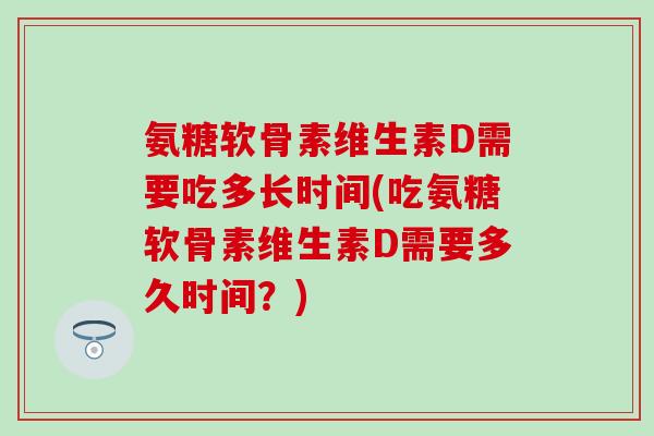 氨糖软骨素维生素D需要吃多长时间(吃氨糖软骨素维生素D需要多久时间？)