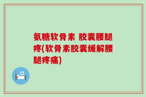 氨糖软骨素 胶囊腰腿疼(软骨素胶囊缓解腰腿) 氨糖软骨素 胶囊腰腿疼(软骨素胶囊缓解腰腿)