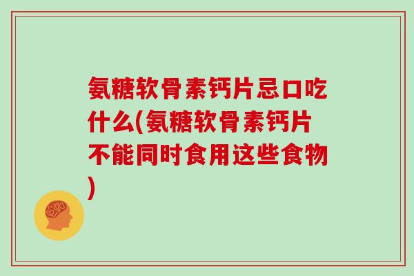 氨糖软骨素钙片忌口吃什么(氨糖软骨素钙片不能同时食用这些食物)