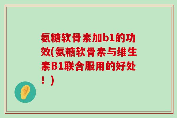氨糖软骨素加b1的功效(氨糖软骨素与维生素B1联合服用的好处！)