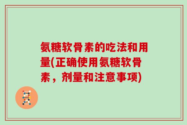 氨糖软骨素的吃法和用量(正确使用氨糖软骨素，剂量和注意事项)