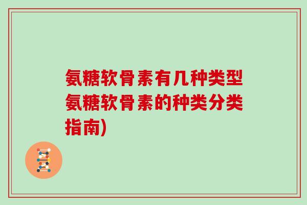 氨糖软骨素有几种类型氨糖软骨素的种类分类指南) 氨糖软骨素有几种类型氨糖软骨素的种类分类指南)