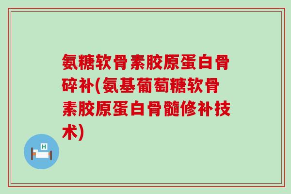 氨糖软骨素胶原蛋白骨碎补(氨基葡萄糖软骨素胶原蛋白骨髓修补技术)