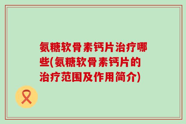 氨糖软骨素钙片哪些(氨糖软骨素钙片的范围及作用简介) 氨糖软骨素钙片哪些(氨糖软骨素钙片的范围及作用简介)