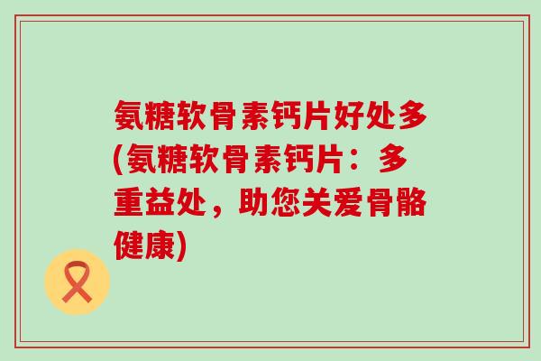氨糖软骨素钙片好处多(氨糖软骨素钙片:多重益处,助您关爱骨骼健康) 氨糖软骨素钙片好处多(氨糖软骨素钙片:多重益处,助您关爱骨骼健康)