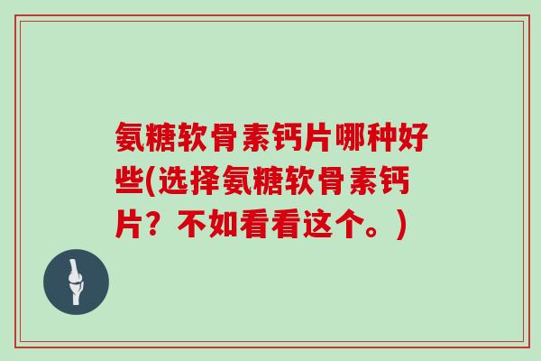 氨糖软骨素钙片哪种好些(选择氨糖软骨素钙片?不如看看这个。) 氨糖软骨素钙片哪种好些(选择氨糖软骨素钙片?不如看看这个。)