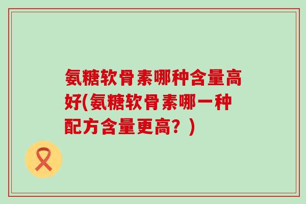 氨糖软骨素哪种含量高好(氨糖软骨素哪一种配方含量更高?) 氨糖软骨素哪种含量高好(氨糖软骨素哪一种配方含量更高?)