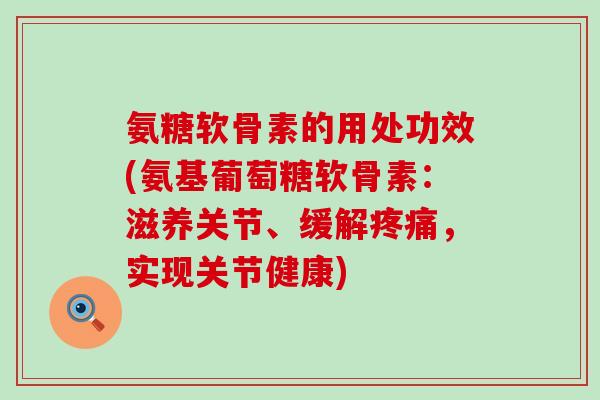 氨糖软骨素的用处功效(氨基葡萄糖软骨素:滋养关节、缓解,实现关节健康) 氨糖软骨素的用处功效(氨基葡萄糖软骨素:滋养关节、缓解,实现关节健康)