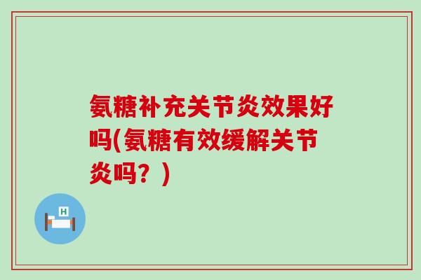 氨糖补充效果好吗(氨糖有效缓解吗?) 氨糖补充效果好吗(氨糖有效缓解吗?)