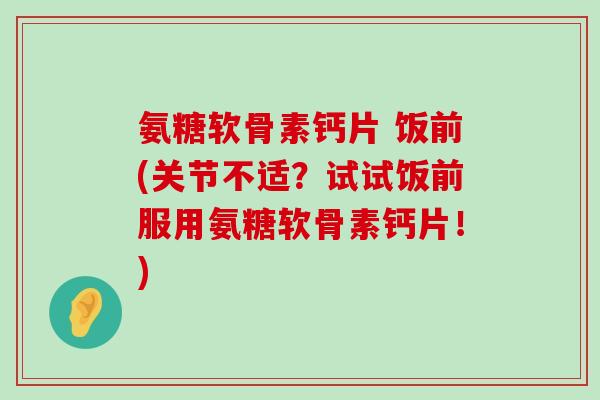 氨糖软骨素钙片 饭前(关节不适?试试饭前服用氨糖软骨素钙片!) 氨糖软骨素钙片 饭前(关节不适?试试饭前服用氨糖软骨素钙片!)