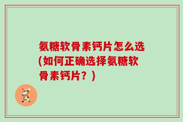 氨糖软骨素钙片怎么选(如何正确选择氨糖软骨素钙片?) 氨糖软骨素钙片怎么选(如何正确选择氨糖软骨素钙片?)