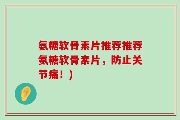 氨糖软骨素片推荐推荐氨糖软骨素片，防止关节痛！)