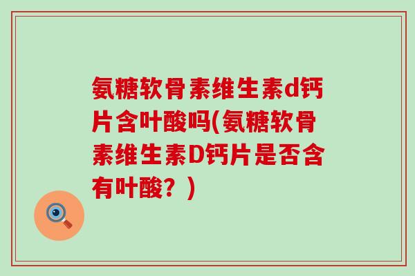 氨糖软骨素维生素d钙片含叶酸吗(氨糖软骨素维生素D钙片是否含有叶酸？)