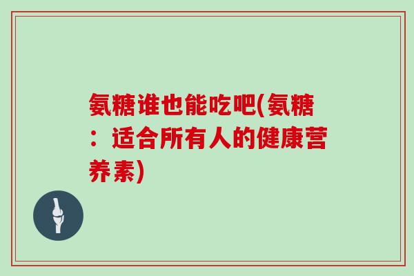 氨糖谁也能吃吧(氨糖：适合所有人的健康营养素)