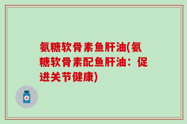 氨糖软骨素鱼油(氨糖软骨素配鱼油:促进关节健康) 氨糖软骨素鱼油(氨糖软骨素配鱼油:促进关节健康)