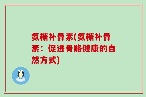 氨糖补骨素(氨糖补骨素:促进骨骼健康的自然方式) 氨糖补骨素(氨糖补骨素:促进骨骼健康的自然方式)