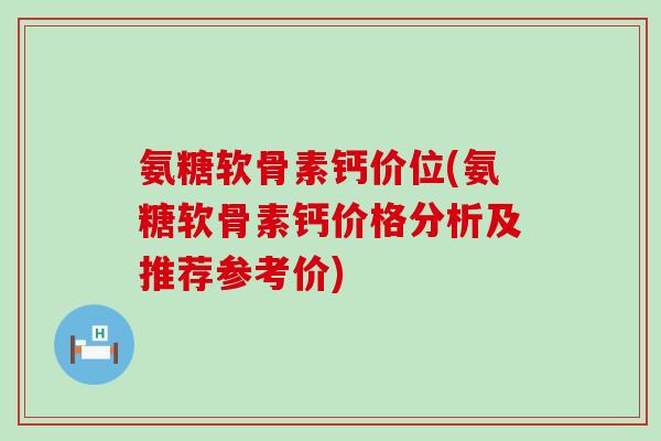氨糖软骨素钙价位(氨糖软骨素钙价格分析及推荐参考价) 氨糖软骨素钙价位(氨糖软骨素钙价格分析及推荐参考价)