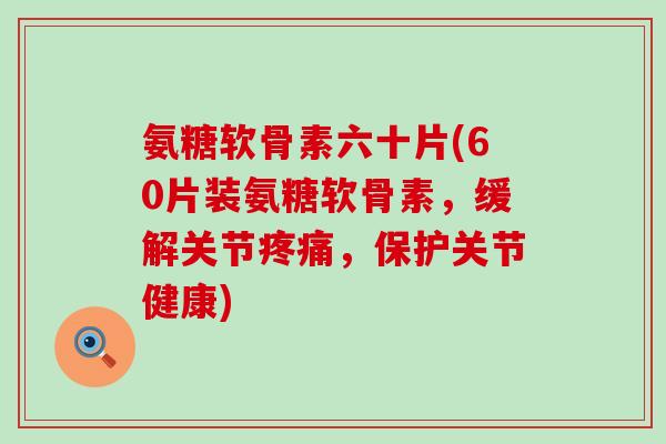 氨糖软骨素六十片(60片装氨糖软骨素,缓解关节,保护关节健康) 氨糖软骨素六十片(60片装氨糖软骨素,缓解关节,保护关节健康)