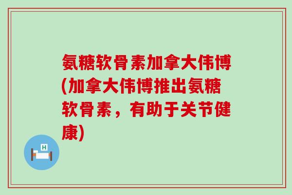 氨糖软骨素加拿大伟博(加拿大伟博推出氨糖软骨素，有助于关节健康)