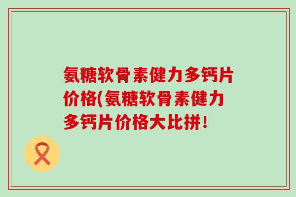 氨糖软骨素健力多钙片价格(氨糖软骨素健力多钙片价格大比拼！