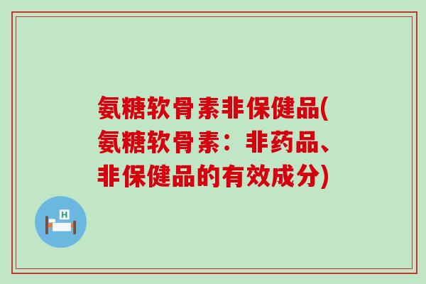 氨糖软骨素非保健品(氨糖软骨素：非药品、非保健品的有效成分)