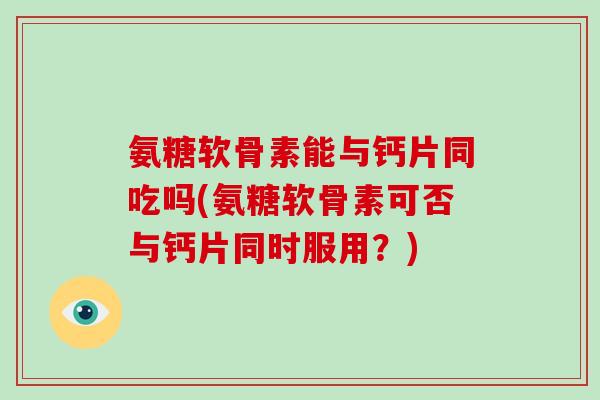 氨糖软骨素能与钙片同吃吗(氨糖软骨素可否与钙片同时服用？)