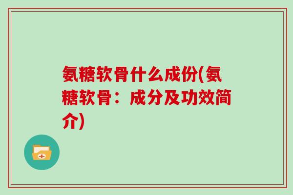 氨糖软骨什么成份(氨糖软骨:成分及功效简介) 氨糖软骨什么成份(氨糖软骨:成分及功效简介)