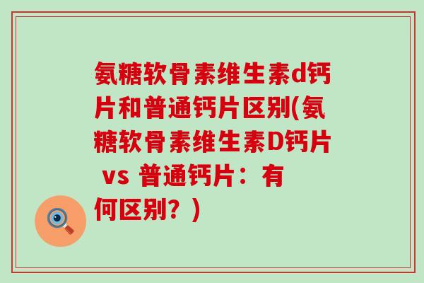 氨糖软骨素维生素d钙片和普通钙片区别(氨糖软骨素维生素D钙片 vs 普通钙片:有何区别?) 氨糖软骨素维生素d钙片和普通钙片区别(氨糖软骨素维生素D钙片 vs 普通钙片:有何区别?)