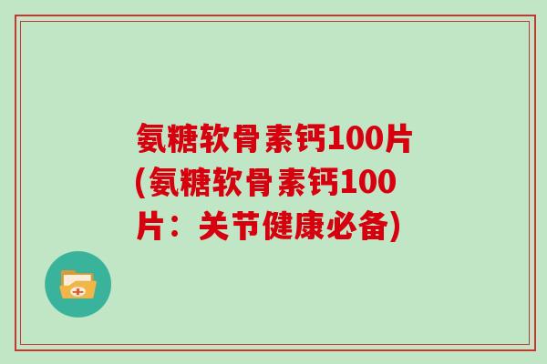 氨糖软骨素钙100片(氨糖软骨素钙100片：关节健康必备)