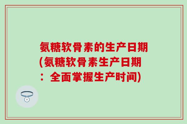 氨糖软骨素的生产日期(氨糖软骨素生产日期:全面掌握生产时间) 氨糖软骨素的生产日期(氨糖软骨素生产日期:全面掌握生产时间)