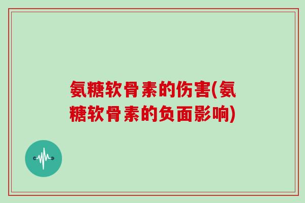 氨糖软骨素的伤害(氨糖软骨素的负面影响)