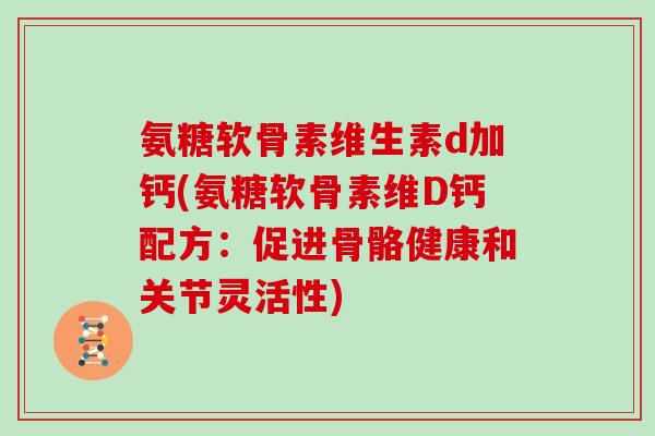 氨糖软骨素维生素d加钙(氨糖软骨素维D钙配方：促进骨骼健康和关节灵活性)