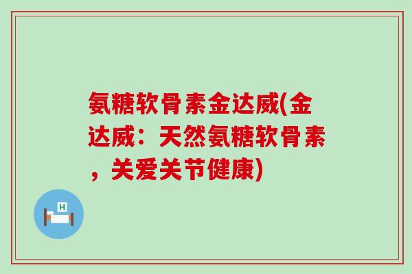 氨糖软骨素金达威(金达威:天然氨糖软骨素,关爱关节健康) 氨糖软骨素金达威(金达威:天然氨糖软骨素,关爱关节健康)