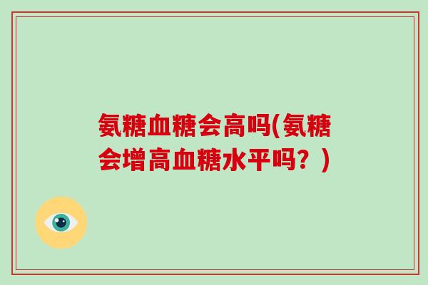 氨糖会高吗(氨糖会增高水平吗？)
