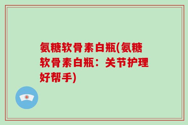 氨糖软骨素白瓶(氨糖软骨素白瓶:关节护理好帮手) 氨糖软骨素白瓶(氨糖软骨素白瓶:关节护理好帮手)