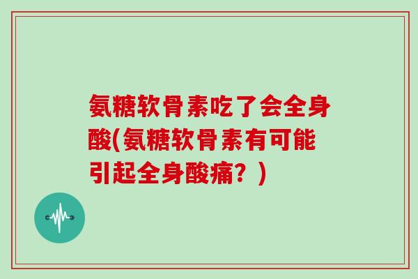 氨糖软骨素吃了会全身酸(氨糖软骨素有可能引起全身酸痛?) 氨糖软骨素吃了会全身酸(氨糖软骨素有可能引起全身酸痛?)