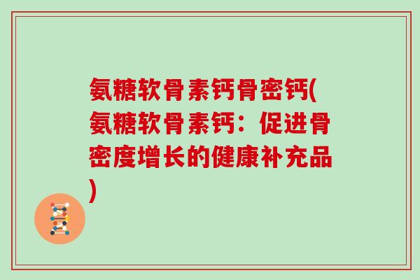 氨糖软骨素钙骨密钙(氨糖软骨素钙：促进骨密度增长的健康补充品)