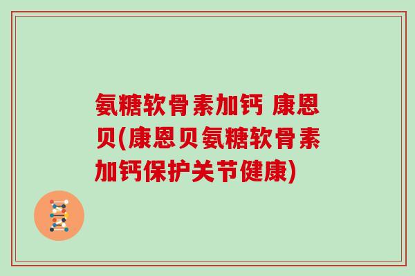 氨糖软骨素加钙 康恩贝(康恩贝氨糖软骨素加钙保护关节健康)