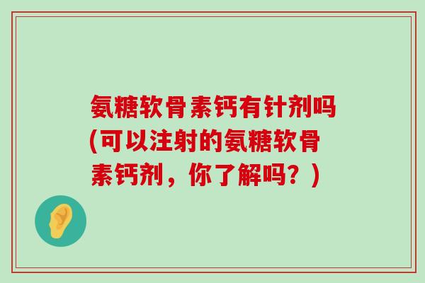 氨糖软骨素钙有针剂吗(可以注射的氨糖软骨素钙剂,你了解吗?) 氨糖软骨素钙有针剂吗(可以注射的氨糖软骨素钙剂,你了解吗?)