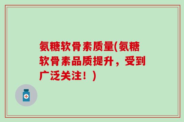 氨糖软骨素质量(氨糖软骨素品质提升，受到广泛关注！)
