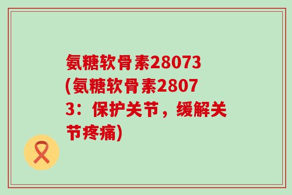 氨糖软骨素28073(氨糖软骨素28073:保护关节,缓解关节) 氨糖软骨素28073(氨糖软骨素28073:保护关节,缓解关节)