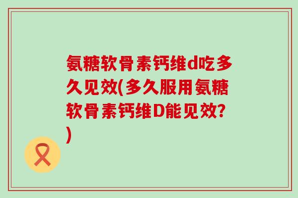 氨糖软骨素钙维d吃多久见效(多久服用氨糖软骨素钙维D能见效?) 氨糖软骨素钙维d吃多久见效(多久服用氨糖软骨素钙维D能见效?)