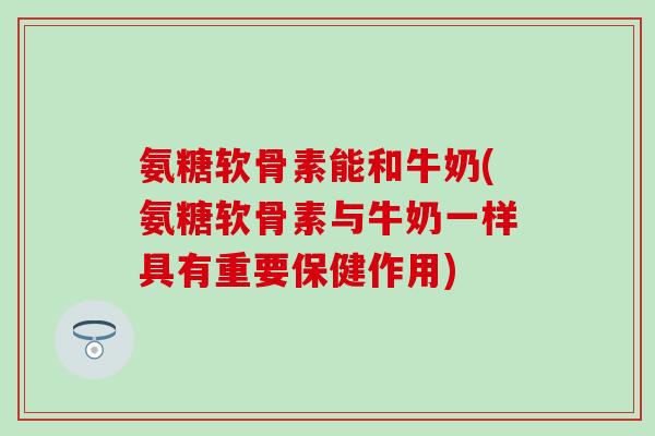 氨糖软骨素能和牛奶(氨糖软骨素与牛奶一样具有重要保健作用) 氨糖软骨素能和牛奶(氨糖软骨素与牛奶一样具有重要保健作用)