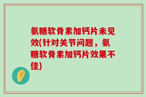 氨糖软骨素加钙片未见效(针对关节问题,氨糖软骨素加钙片效果不佳) 氨糖软骨素加钙片未见效(针对关节问题,氨糖软骨素加钙片效果不佳)