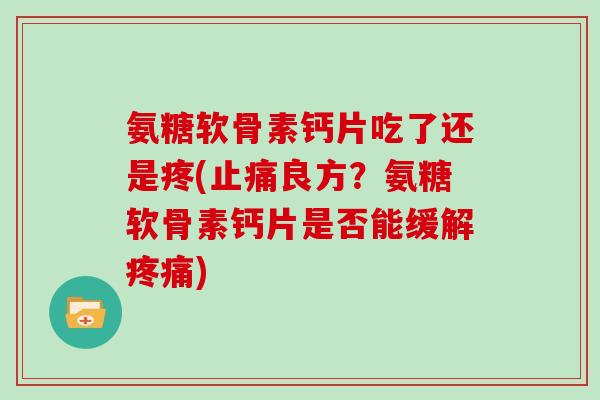 氨糖软骨素钙片吃了还是疼(良方?氨糖软骨素钙片是否能缓解) 氨糖软骨素钙片吃了还是疼(良方?氨糖软骨素钙片是否能缓解)